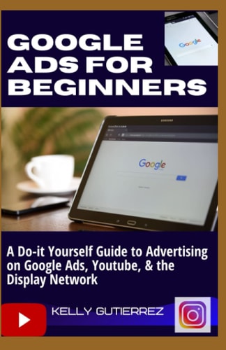 Google Ads for Beginners A Do-It-Yourself Guide to Advertising on Google Ads, YouTube, & the Display Network