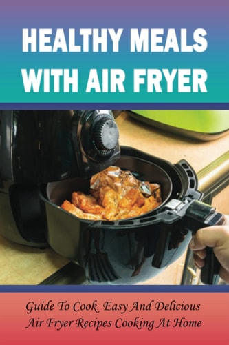 Healthy Meals With Air Fryer Guide To Cook Easy And Delicious Air Fryer Recipes Cooking At Home: What Are The Pros And Cons Of An Air Fryer?