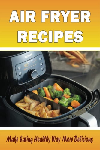 Air Fryer Recipes Make Eating Healthy Way More Delicious: Are Air Fryers Healthy? Benefits And Risks