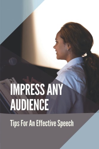 Impress Any Audience Tips For An Effective Speech: Effective Strategy In Writing A Speech