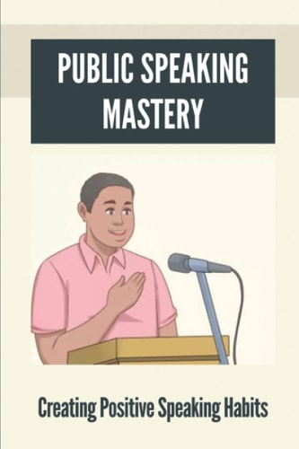 Public Speaking Mastery Creating Positive Speaking Habits: Good Speaker