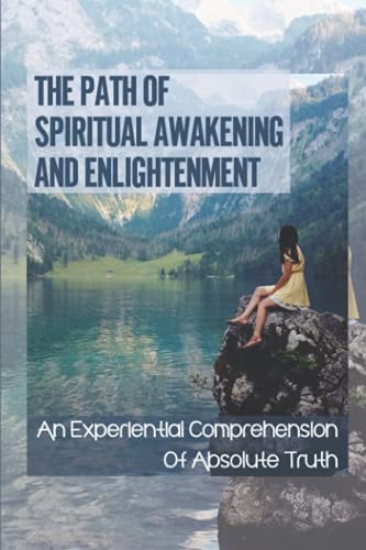The Path Of Spiritual Awakening And Enlightenment An Experiential Comprehension Of Absolute Truth: Eastern Philosophy