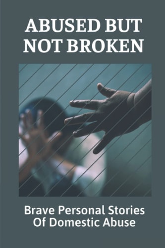 Abused But Not Broken Brave Personal Stories Of Domestic Abuse: Domestic Violence Revealed