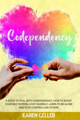 Codependency 4 Steps to Deal with Codependency: Boost Self-Esteem, Love Yourself, Learn to Be Alone, and Stop Controlling Others.