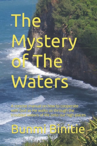 The Mystery of the Waters A Concise Manual on How to Cooperate with God As He Walks Us Through the Troubled Waters of Life Onto Our High Places