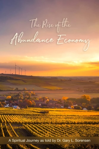 The Rise of the Abundance Economy A Spiritual Journey as Told by Dr. Gary L. Sorensen