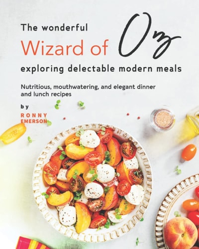 The Wonderful Wizard of Oz Exploring Delectable Modern Meals Nutritious, Mouthwatering, And Elegant Dinner and Lunch Recipes