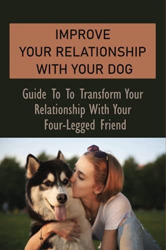 Improve Your Relationship With Your Dog Guide To To Transform Your Relationship With Your Four-Legged Friend: How To Create A Deeper Bond With Your Dog