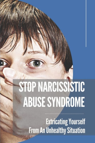 Stop Narcissistic Abuse Syndrome Extricating Yourself From An Unhealthy Situation: How To Become A Narcissistic Abuse Recovery