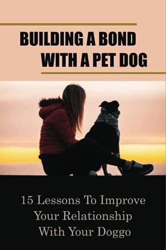 Building A Bond With A Pet Dog 15 Lessons To Improve Your Relationship With Your Doggo: How To Create A Deeper Bond With Your Dog