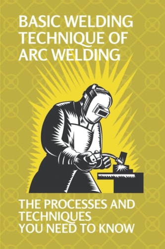Basic Welding Technique Of Arc Welding The Processes And Techniques You Need To Know: How Does Arc Welding Work