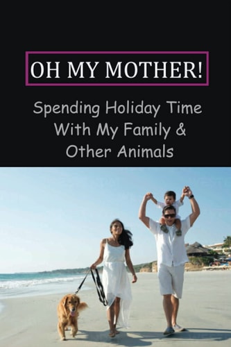 Oh My Mother! Spending Holiday Time With My Family & Other Animals: My Holiday Story At Home