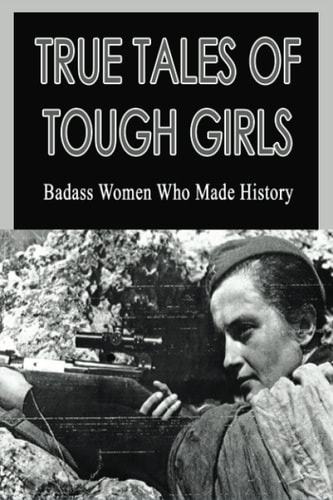 True Tales Of Tough Girls Badass Women Who Made History: Who Are The Famous Women From History