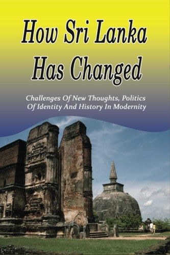 How Sri Lanka Has Changed Challenges Of New Thoughts, Politics of Identity and History in Modernity: The Political Situation In Modern Sri Lanka