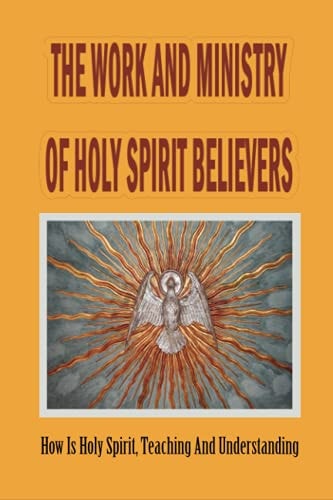 The Work And Ministry Of Holy Spirit Believers How Is Holy Spirit, Teaching And Understanding: The Work And Ministry Of The Person Of The Holy Spirit