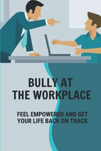 Bully At The Workplace Feel Empowered And Get Your Life Back On Track: Deal With Bullying Boss In Workplace