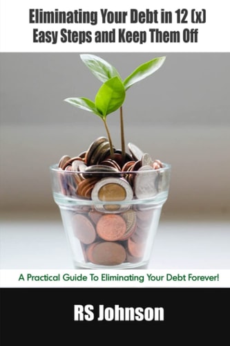 Eliminating Your Debt in 12 (x) Easy Steps and Keep Them Off A Practical Guide To Eliminating Your Debt Forever!