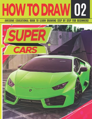 How to Draw Super Cars 02 Awesome Educational Book to Learn Drawing Step by Step For Beginners!: Learn to Draw Awesome Vehicles for Kids & Adults Draw Cars Series: Exotic, Luxury, Hyper, Race... Learn Drawing Cars Christmas and Back to School Gift