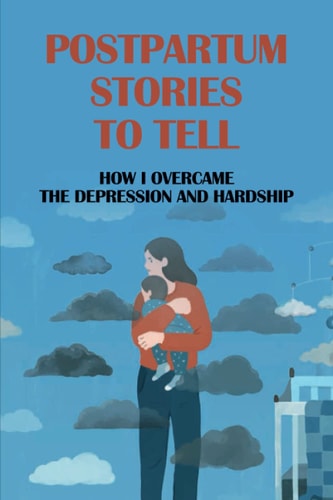 Postpartum Stories To Tell How I Overcame The Depression And Hardship: Journey To Find And Remake After Birth