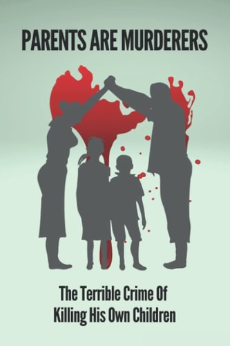 Parents Are Murderers The Terrible Crime Of Killing His Own Children: True Stories Of Filicidal Murder And Crime