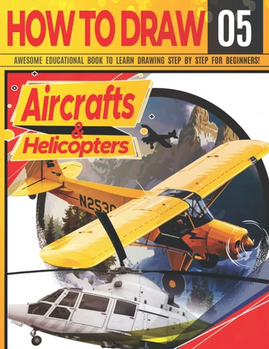 How to Draw Aircrafts & Helicopters 05 Awesome Educational Book to Learn Drawing Step by Step For Beginners!: Learn to Draw Awesome Planes for Kids & Adults Draw Series: Cars, Planes, Tanks, Animals.. Learn Drawing Aircrafts Christmas & Back to Schoo