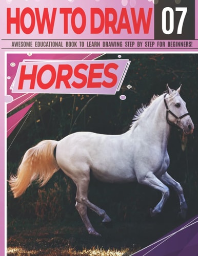 How to Draw Horses 07 Awesome Educational Book to Learn Drawing Step by Step For Beginners! Learn to Draw Horses & Ponies for Kids & Adults Draw Series: Horses, Vehicles, Tanks, Motorcycles... Learn Drawing Horses Christmas and Back to School Gift