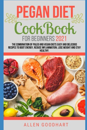 Pegan Diet CookBook For Beginners 2021 The Combination of Paleo And Vegan Diets Easy and Delicious Recipes To Boot Energy, Reduce Inflammation, Lose Weight And Stay Healthy.