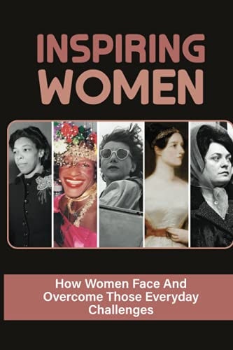 Inspiring Women How Women Face And Overcome Those Everyday Challenges: Female Leadership In The Workplace