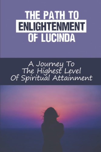 The Path To Enlightenment Of Lucinda A Journey To The Highest Level Of Spiritual Attainment: An Enlightened Guru