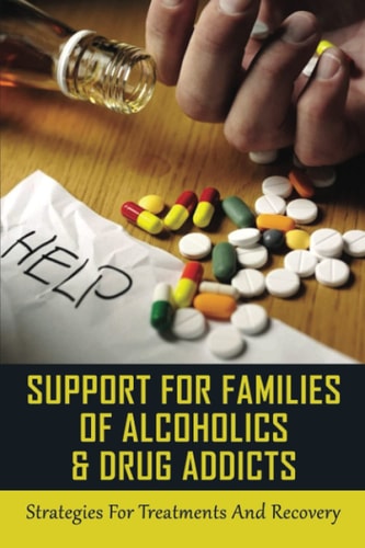 Support For Families Of Alcoholics & Drug Addicts Strategies For Treatments And Recovery: What To Do If Your Adult Friend Or Loved One Has A Problem With Drugs