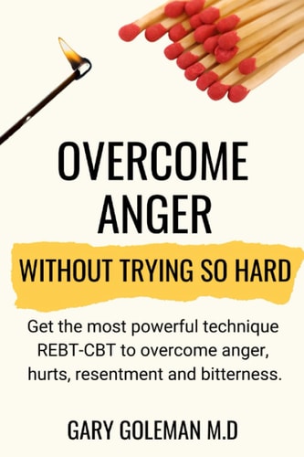 Overcome Anger Without Trying So Hard Get the Most Powerful Technique REBT-CBT to Overcome Anger, Hurts, Resentment and Bitterness
