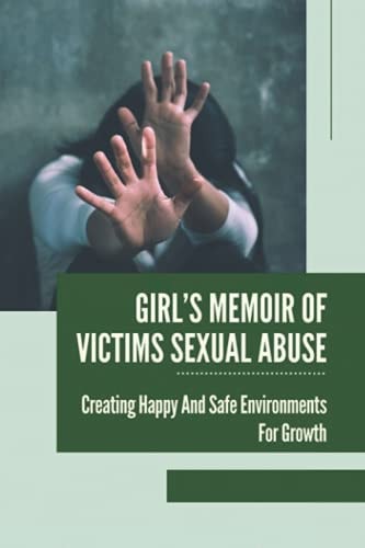 Girl's Memoir Of Victims Sexual Abuse Creating Happy And Safe Environments For Growth: Journey Of A Child Abuse Story