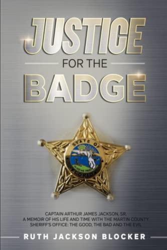 Justice For the Badge Captain Arthur Jackson, Jr. A Memoir of His Life and Time With the Martin County Sheriff's Office: The Good, The Bad, and The Evil