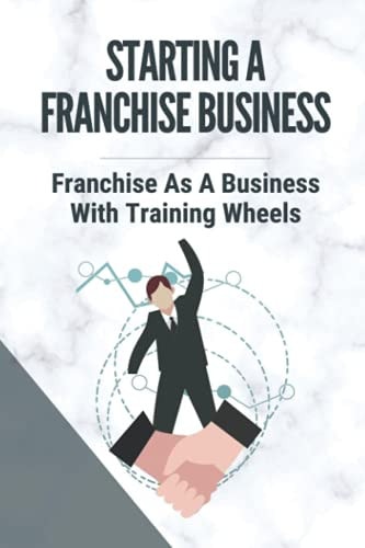 Starting A Franchise Business Franchise As A Business With Training Wheels: Guide To Franchise Your Business