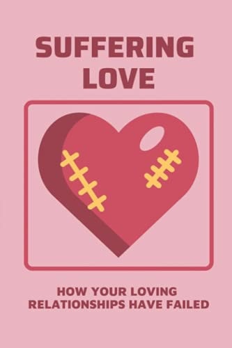 Suffering Love How Your Loving Relationships Have Failed: Transform Obstacles In Strong Steps