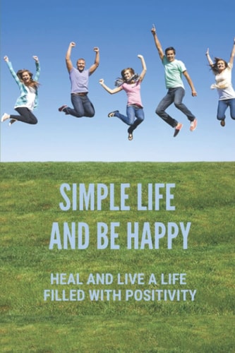 Simple Life And Be Happy Heal And Live A Life Filled With Positivity: Lead A Happy Life