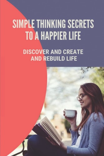 Simple Thinking Secrets To A Happier Life Discover And Create And Rebuild Life: How To Live In The Present