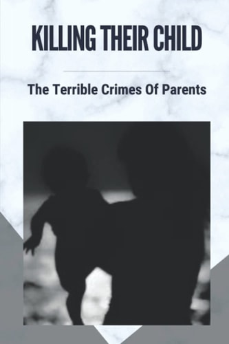 Killing Their Child The Terrible Crimes Of Parents: Story About Heartbreaking Of Crimes