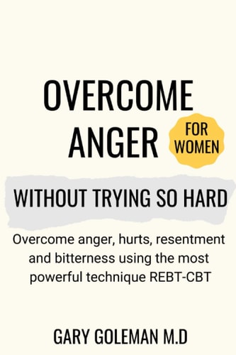 Overcome Anger Without Trying So Hard (for Women) Overcome Anger, Hurts, Resentment and Bitterness Using the Most Powerful Technique REBT-CBT