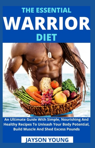 The Essential Warrior Diet An Ultimate Guide With Simple, Nourishing And Healthy Recipes To Unleash Your Body Potential, Build Muscle And Shed Excess Pounds