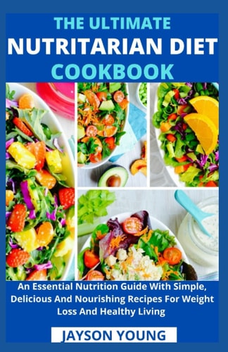 The Ultimate Nutritarian Diet Cookbook An Essential Nutrition Guide With Simple, Delicious And Nourishing Recipes For Weight Loss And Healthy Living