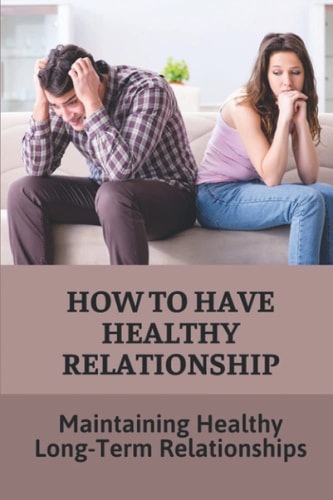 How To Have Healthy Relationship Maintaining Healthy Long-Term Relationships: Guide To Create Happy Relationships That Last