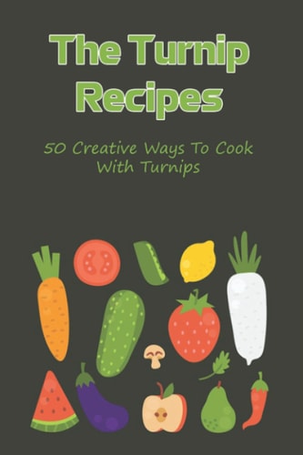 The Turnip Recipes 50 Creative Ways To Cook With Turnips: Turnip Recipes For Main And Side Dishes