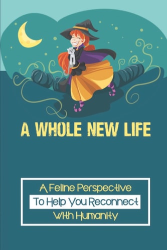 A Whole New Life A Feline Perspective To Help You Reconnect With Humanity: Philosophy & Spiritual Growth