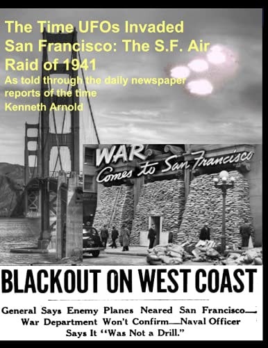 The Time UFOs Invaded San Francisco The S.F. Air Raid of 1941: As Told Through the Daily Newspaper Reports of the Time