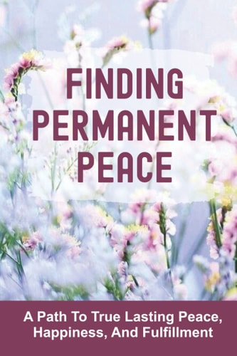 Finding Permanent Peace A Path To True Lasting Peace, Happiness, And Fulfillment: Present True Self
