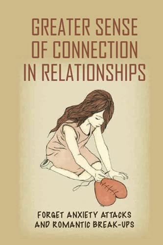 Greater Sense Of Connection In Relationships Forget Anxiety Attacks And Romantic Break-Ups: A Journey Of Emotional Healing