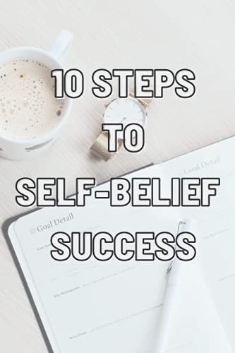 10 Steps to Self-Belief Success Practice These Habits to Help You Develop and Maintain Self-Belief