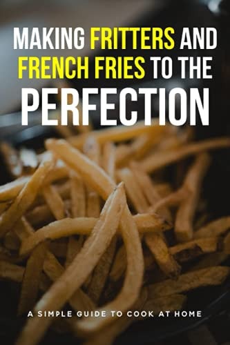 Making Fritters And French Fries To The Perfection A Simple Guide To Cook At Home: French Fries Ingredients