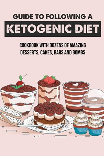 Guide To Following A Ketogenic Diet Cookbook With Dozens Of Amazing Desserts, Cakes, Bars And Bombs: What Can I Eat For Dessert On Keto?